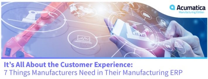 It’s All About the Customer Experience: 7 Things Manufacturers Need in Their Manufacturing ERP