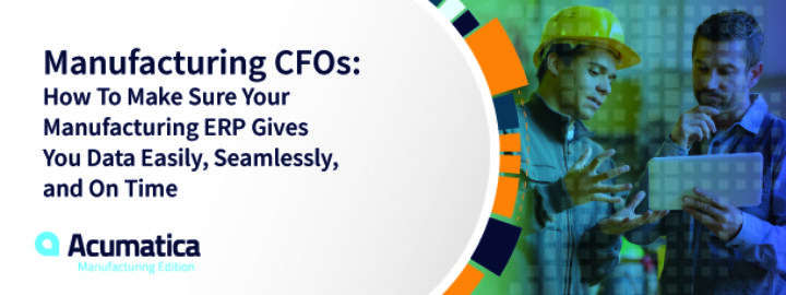 Manufacturing CFO’s: How to Make Sure Your Manufacturing ERP Gives You Data Easily, Seamlessly, and On Time