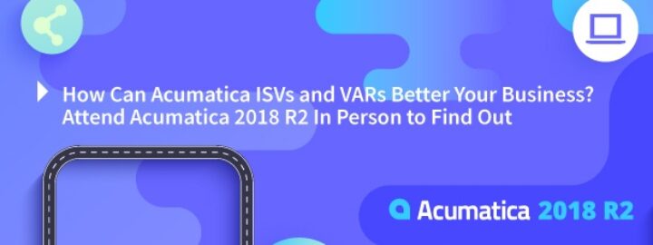 How Can Acumatica ISVs and VARs Better Your Business? Attend Acumatica 2018 R2 In Person to Find Out