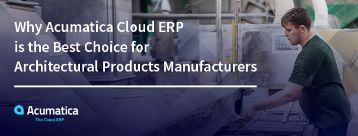 Why Acumatica Cloud ERP is the Best Choice for Architectural Products Manufacturers
